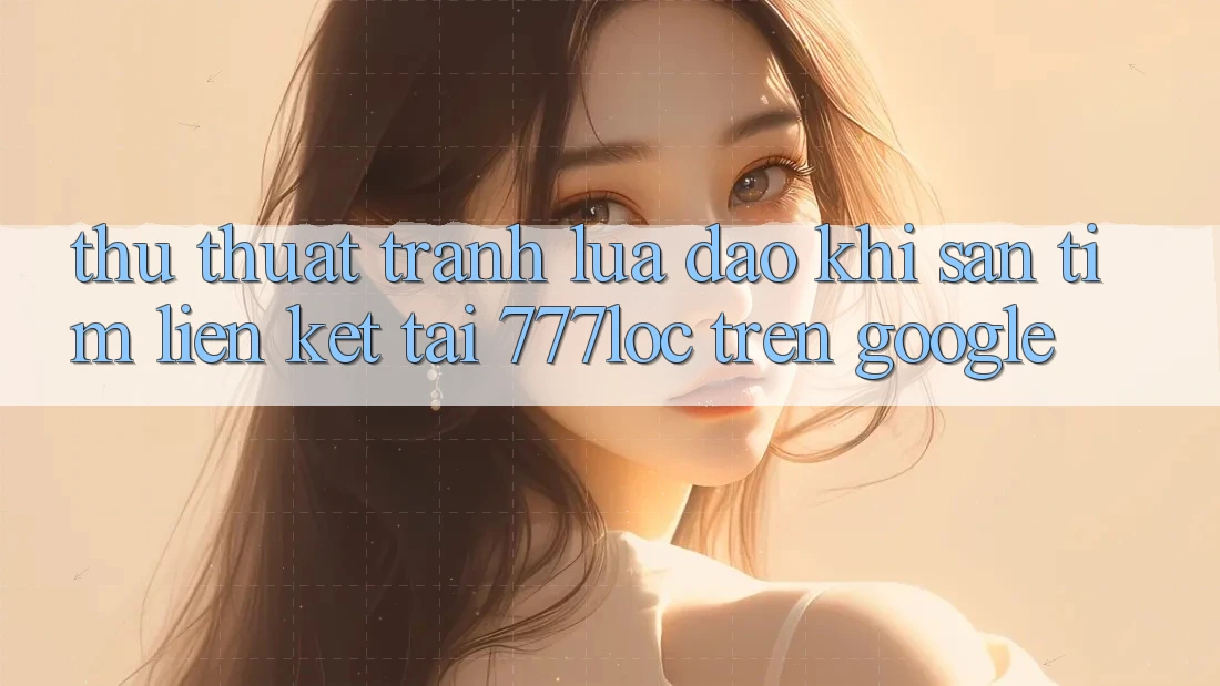 Thủ thuật Tránh Lừa Đảo Khi Săn tìm Liên kết Tải 777loc Trên Google Thủ thuật Tránh Lừa Đảo Khi Săn tìm Liên kết Tải 777loc Trên Google