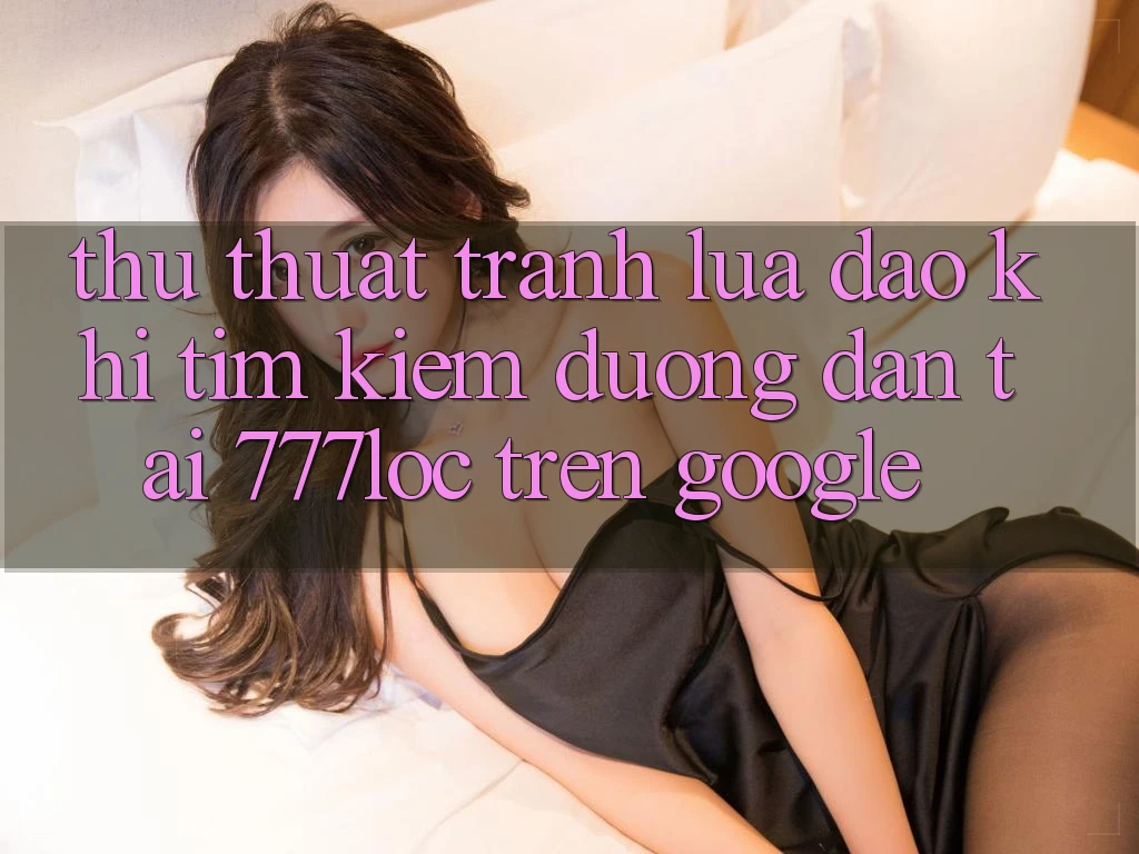Thủ thuật Tránh Lừa Đảo Khi Tìm Kiếm Đường dẫn Tải 777loc Trên Google Thủ thuật Tránh Lừa Đảo Khi Tìm Kiếm Đường dẫn Tải 777loc Trên Google