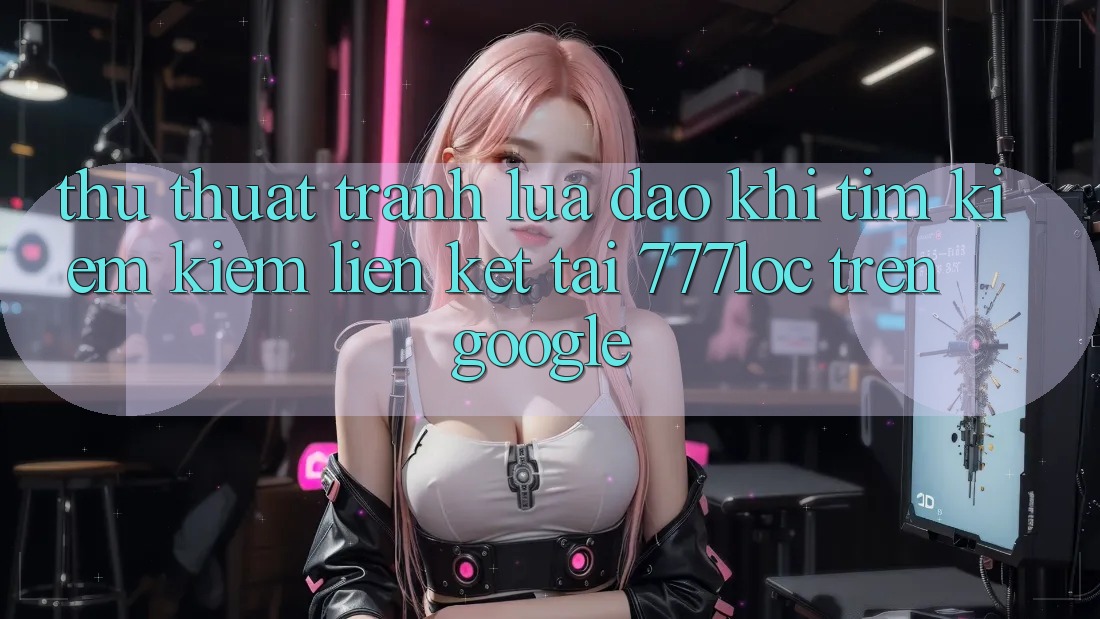 Thủ thuật Tránh Lừa Đảo Khi Tìm kiếm Kiếm Liên kết Tải 777loc Trên Google Thủ thuật Tránh Lừa Đảo Khi Tìm kiếm Kiếm Liên kết Tải 777loc Trên Google