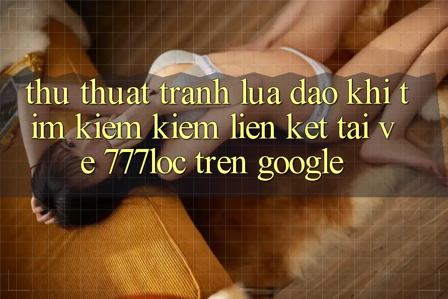 Thủ thuật Tránh Lừa Đảo Khi Tìm kiếm Kiếm Liên kết Tải về 777loc Trên Google