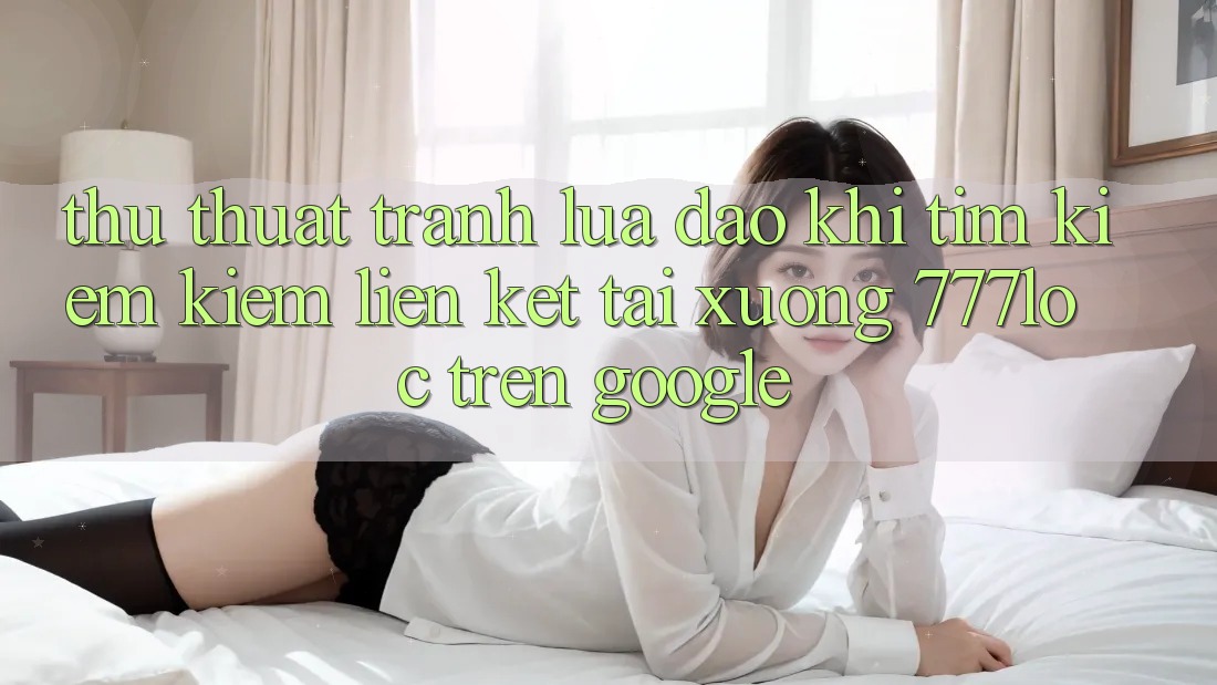 Thủ thuật Tránh Lừa Đảo Khi Tìm kiếm Kiếm Liên kết Tải xuống 777loc Trên Google Thủ thuật Tránh Lừa Đảo Khi Tìm kiếm Kiếm Liên kết Tải xuống 777loc Trên Google