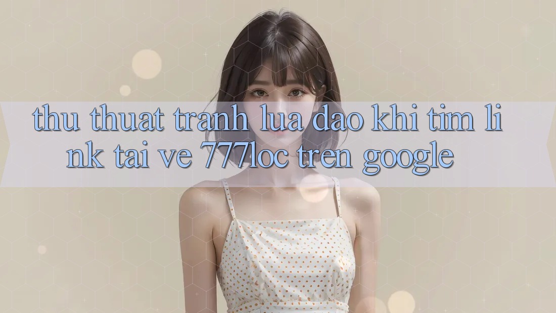 Thủ thuật Tránh Lừa Đảo Khi Tìm Link Tải về 777loc Trên Google Thủ thuật Tránh Lừa Đảo Khi Tìm Link Tải về 777loc Trên Google
