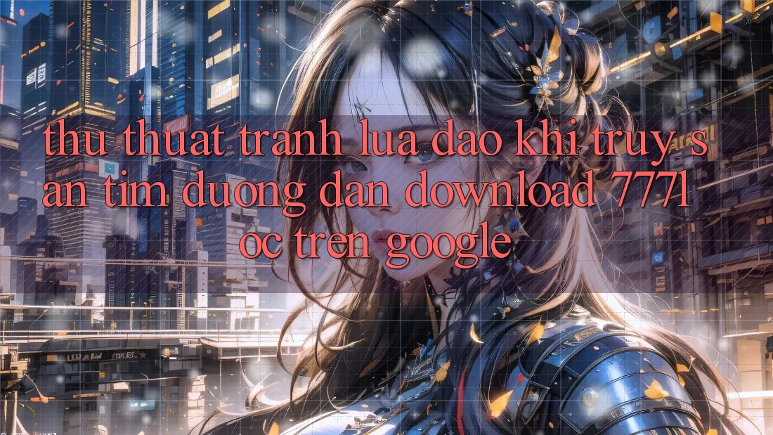 Thủ thuật Tránh Lừa Đảo Khi Truy săn tìm Đường dẫn Download 777loc Trên Google Thủ thuật Tránh Lừa Đảo Khi Truy săn tìm Đường dẫn Download 777loc Trên Google