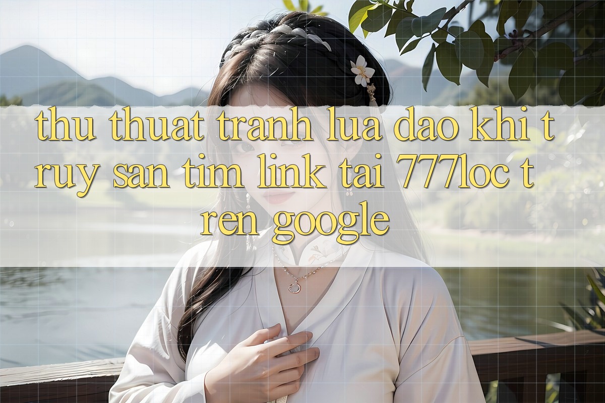 Thủ thuật Tránh Lừa Đảo Khi Truy săn tìm Link Tải 777loc Trên Google Thủ thuật Tránh Lừa Đảo Khi Truy săn tìm Link Tải 777loc Trên Google