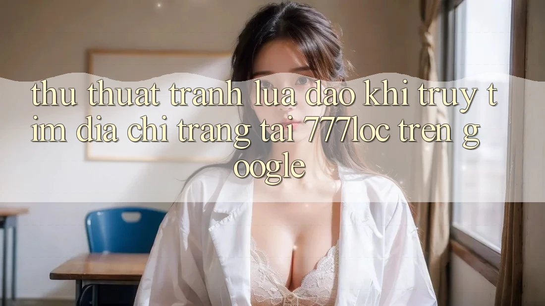 Thủ thuật Tránh Lừa Đảo Khi Truy tìm Địa chỉ trang Tải 777loc Trên Google Thủ thuật Tránh Lừa Đảo Khi Truy tìm Địa chỉ trang Tải 777loc Trên Google