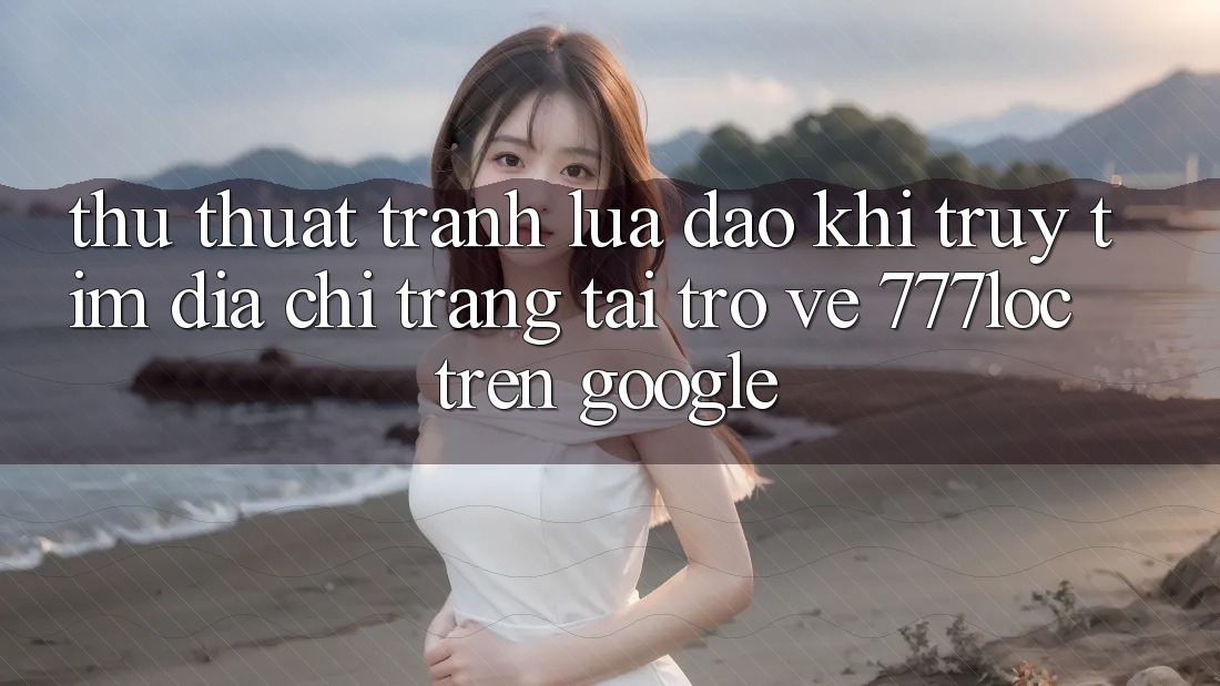 Thủ thuật Tránh Lừa Đảo Khi Truy tìm Địa chỉ trang Tải trở về 777loc Trên Google