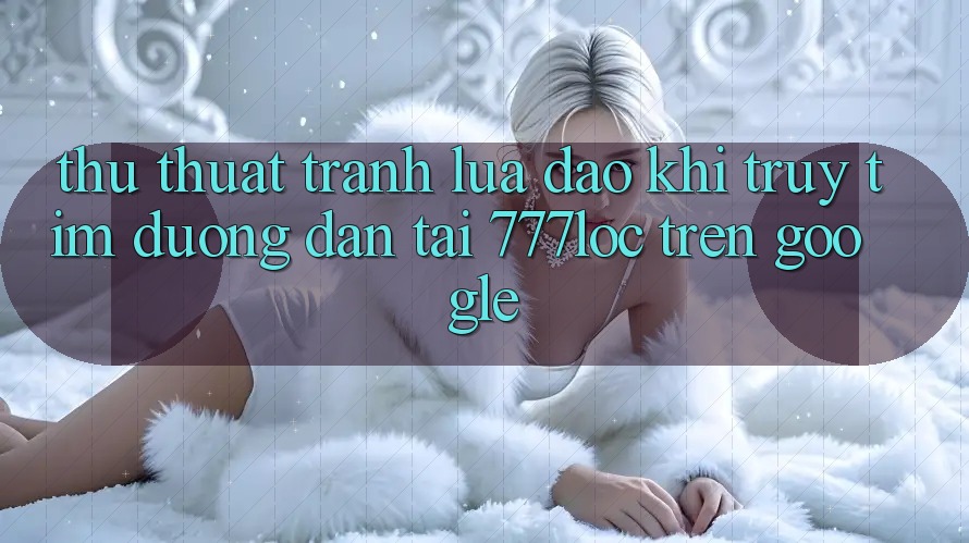 Thủ thuật Tránh Lừa Đảo Khi Truy tìm Đường dẫn Tải 777loc Trên Google Thủ thuật Tránh Lừa Đảo Khi Truy tìm Đường dẫn Tải 777loc Trên Google