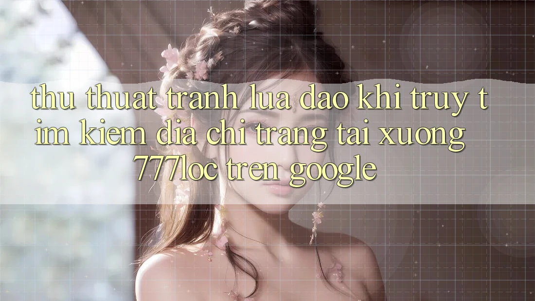 Thủ thuật Tránh Lừa Đảo Khi Truy tìm Kiếm Địa chỉ trang Tải xuống 777loc Trên Google Thủ thuật Tránh Lừa Đảo Khi Truy tìm Kiếm Địa chỉ trang Tải xuống 777loc Trên Google