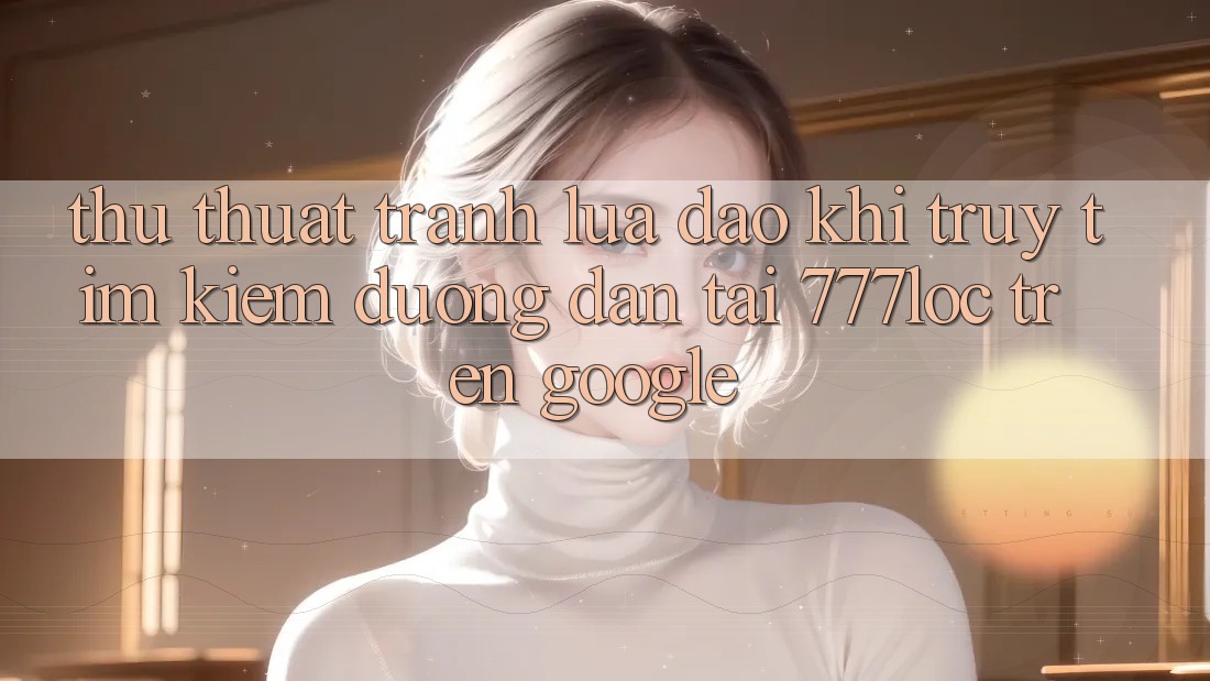 Thủ thuật Tránh Lừa Đảo Khi Truy tìm Kiếm Đường dẫn Tải 777loc Trên Google Thủ thuật Tránh Lừa Đảo Khi Truy tìm Kiếm Đường dẫn Tải 777loc Trên Google