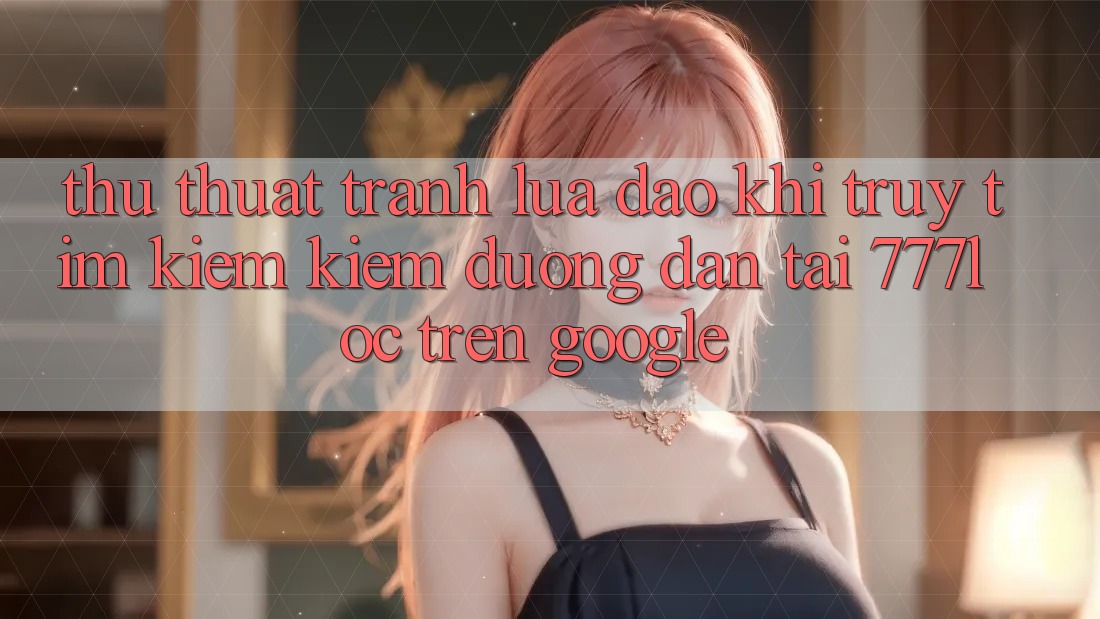 Thủ thuật Tránh Lừa Đảo Khi Truy tìm kiếm Kiếm Đường dẫn Tải 777loc Trên Google Thủ thuật Tránh Lừa Đảo Khi Truy tìm kiếm Kiếm Đường dẫn Tải 777loc Trên Google