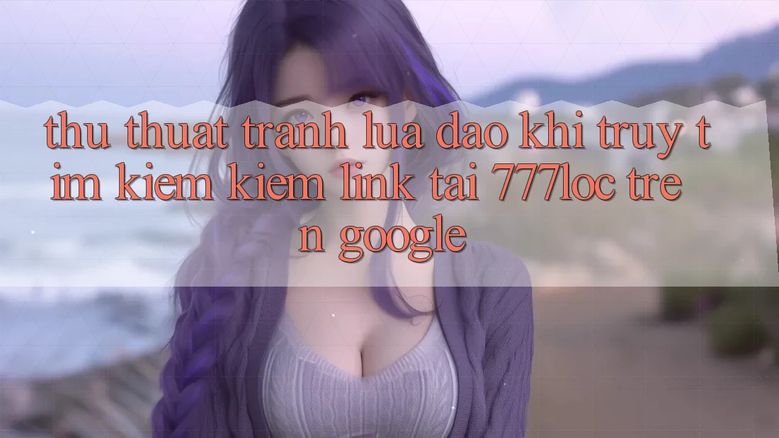 Thủ thuật Tránh Lừa Đảo Khi Truy tìm kiếm kiếm Link Tải 777loc Trên Google Thủ thuật Tránh Lừa Đảo Khi Truy tìm kiếm kiếm Link Tải 777loc Trên Google