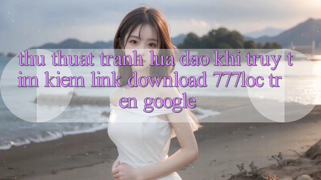 Thủ thuật Tránh Lừa Đảo Khi Truy tìm kiếm Link Download 777loc Trên Google