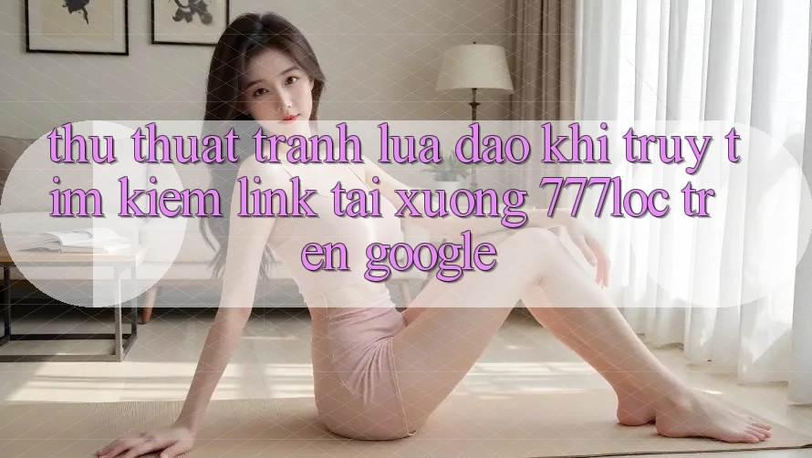 Thủ thuật Tránh Lừa Đảo Khi Truy tìm Kiếm Link Tải xuống 777loc Trên Google Thủ thuật Tránh Lừa Đảo Khi Truy tìm Kiếm Link Tải xuống 777loc Trên Google