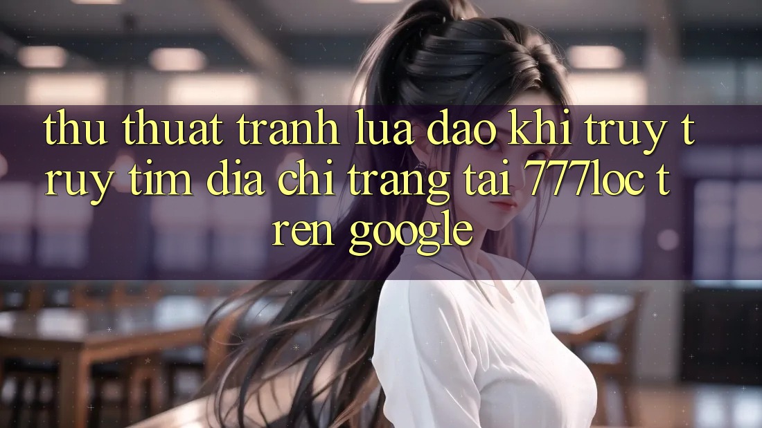 Thủ thuật Tránh Lừa Đảo Khi Truy truy tìm Địa chỉ trang Tải 777loc Trên Google Thủ thuật Tránh Lừa Đảo Khi Truy truy tìm Địa chỉ trang Tải 777loc Trên Google