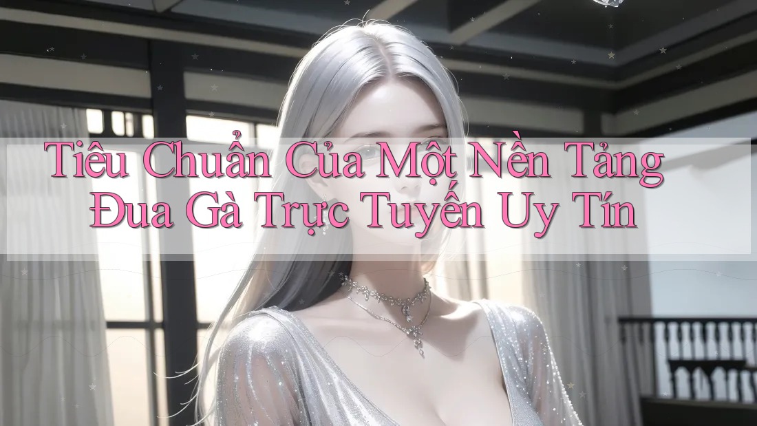 Tiêu Chuẩn Của Một Nền Tảng Đua Gà Trực Tuyến Uy Tín