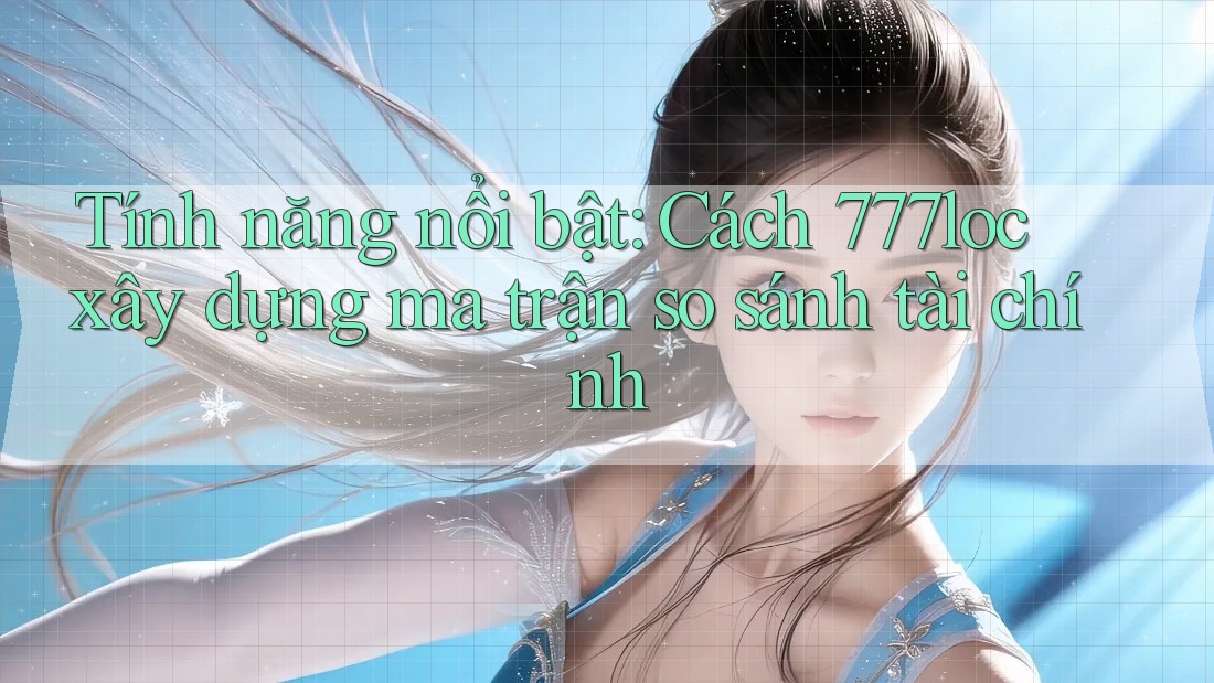 Tính năng nổi bật: Cách 777loc xây dựng ma trận so sánh tài chính Tính năng nổi bật: Cách 777loc xây dựng ma trận so sánh tài chính