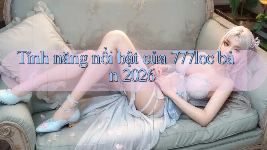 Tính năng nổi bật của 777loc bản 2026