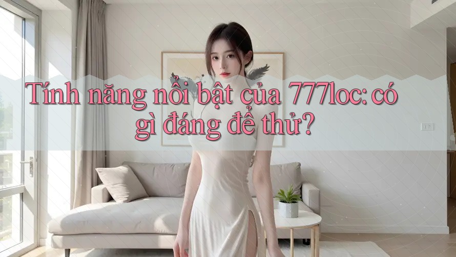 Tính năng nổi bật của 777loc: có gì đáng để thử? Tính năng nổi bật của 777loc: có gì đáng để thử?