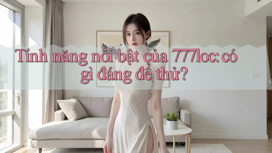 Tính năng nổi bật của 777loc: có gì đáng để thử? Tính năng nổi bật của 777loc: có gì đáng để thử?