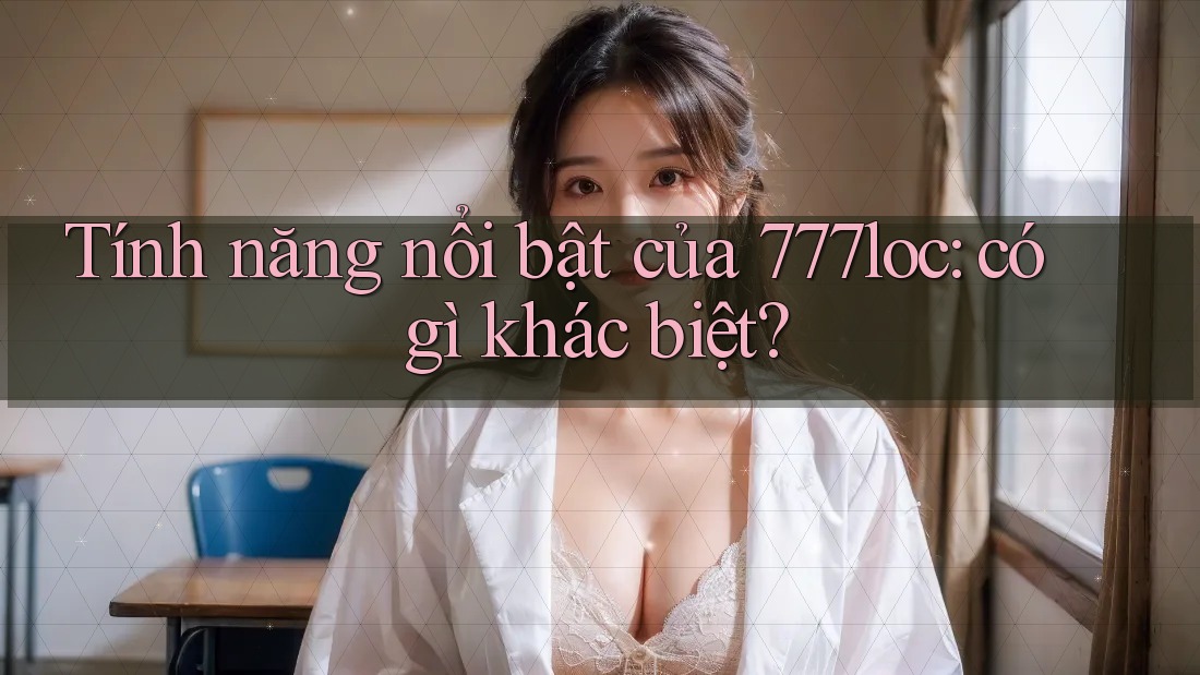 Tính năng nổi bật của 777loc: có gì khác biệt?