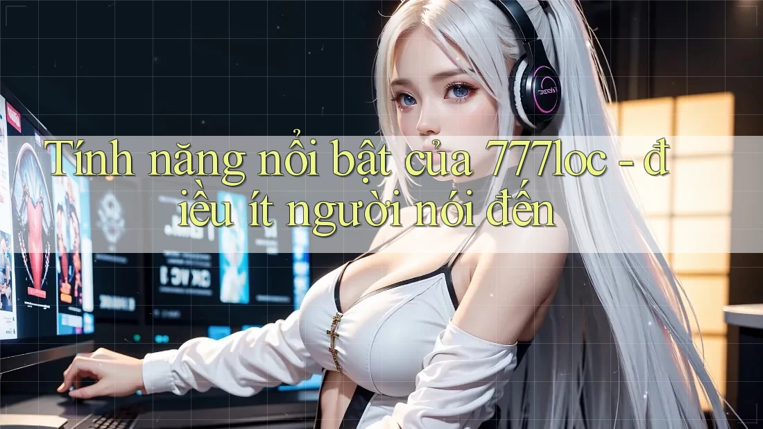 Tính năng nổi bật của 777loc - điều ít người nói đến Tính năng nổi bật của 777loc - điều ít người nói đến