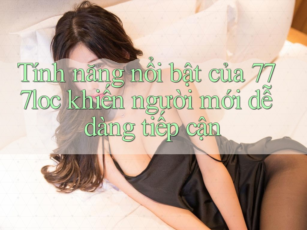Tính năng nổi bật của 777loc khiến người mới dễ dàng tiếp cận Tính năng nổi bật của 777loc khiến người mới dễ dàng tiếp cận