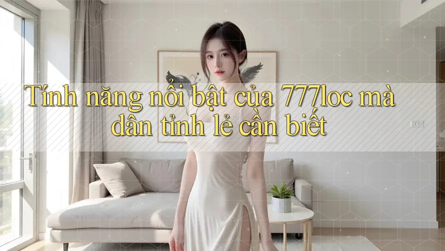 Tính năng nổi bật của 777loc mà dân tỉnh lẻ cần biết Tính năng nổi bật của 777loc mà dân tỉnh lẻ cần biết