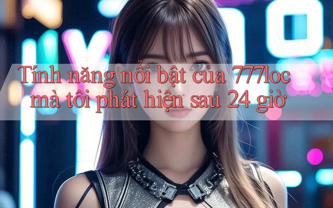 Tính năng nổi bật của 777loc mà tôi phát hiện sau 24 giờ Tính năng nổi bật của 777loc mà tôi phát hiện sau 24 giờ