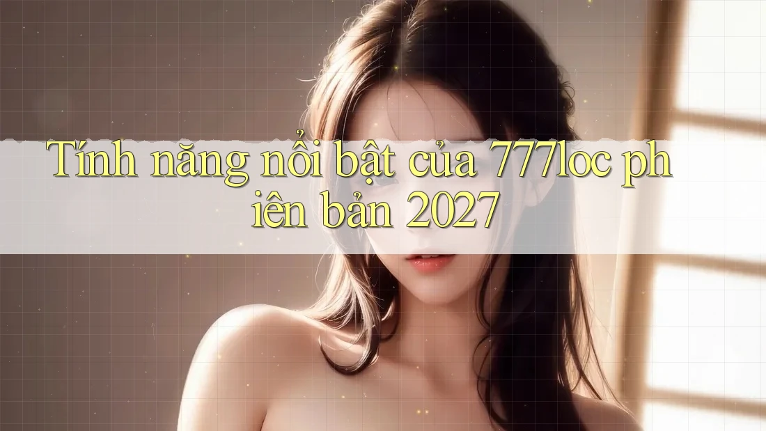 Tính năng nổi bật của 777loc phiên bản 2027 Tính năng nổi bật của 777loc phiên bản 2027