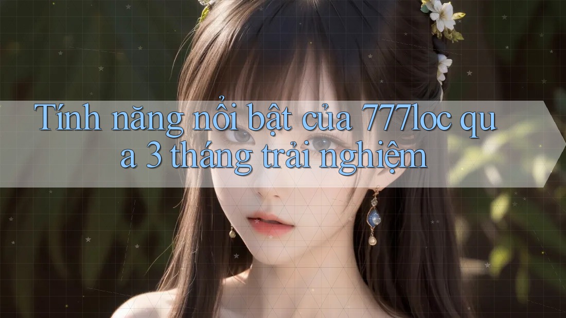 Tính năng nổi bật của 777loc qua 3 tháng trải nghiệm Tính năng nổi bật của 777loc qua 3 tháng trải nghiệm