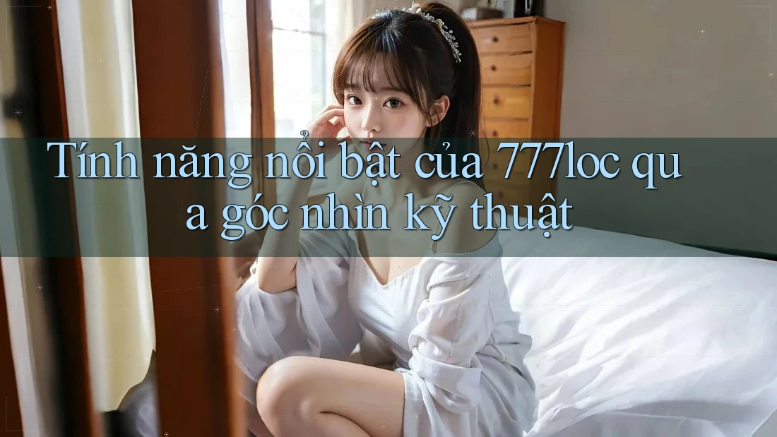 Tính năng nổi bật của 777loc qua góc nhìn kỹ thuật Tính năng nổi bật của 777loc qua góc nhìn kỹ thuật