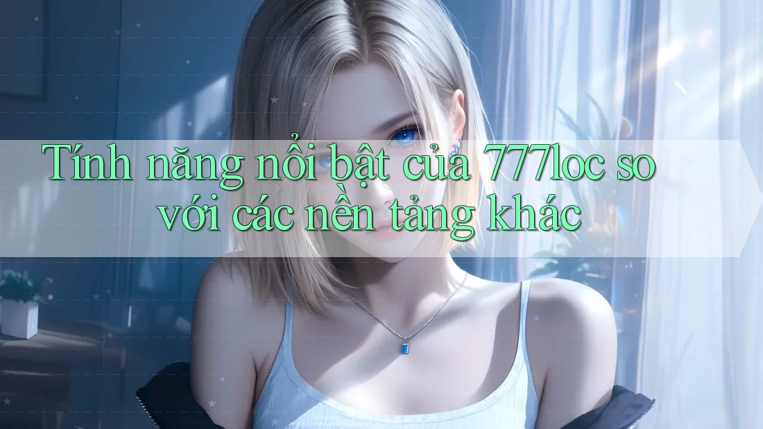 Tính năng nổi bật của 777loc so với các nền tảng khác Tính năng nổi bật của 777loc so với các nền tảng khác