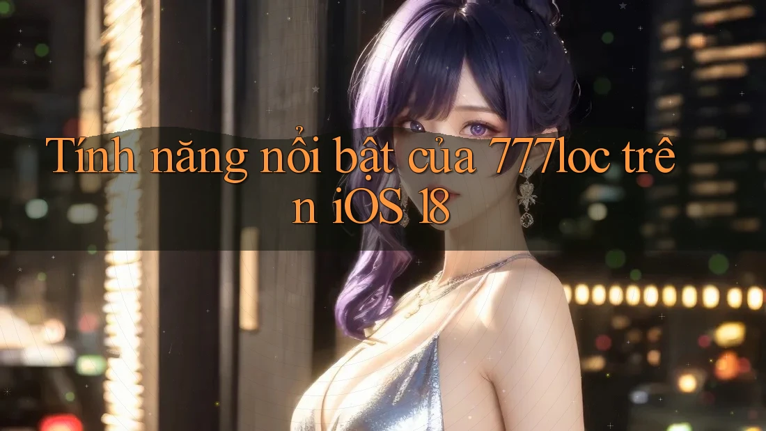 Tính năng nổi bật của 777loc trên iOS 18 Tính năng nổi bật của 777loc trên iOS 18