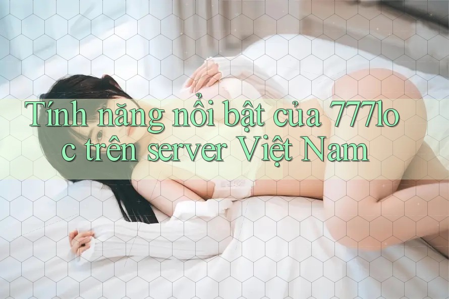 Tính năng nổi bật của 777loc trên server Việt Nam