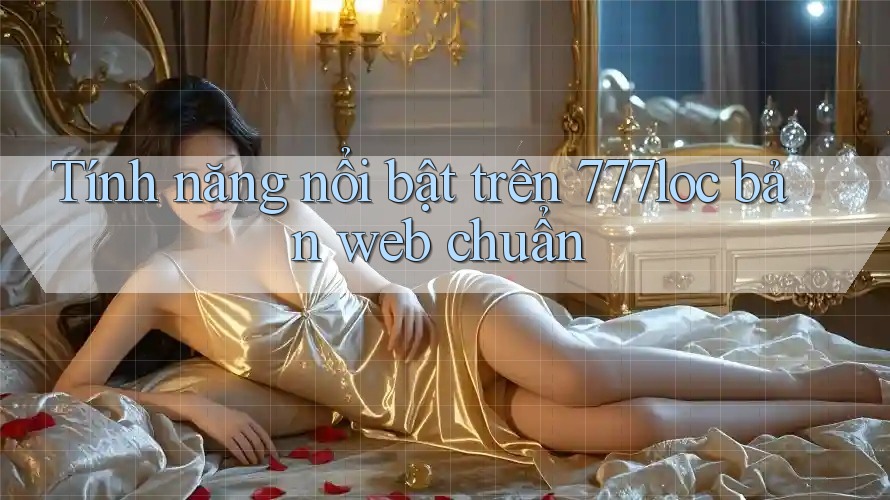 Tính năng nổi bật trên 777loc bản web chuẩn Tính năng nổi bật trên 777loc bản web chuẩn