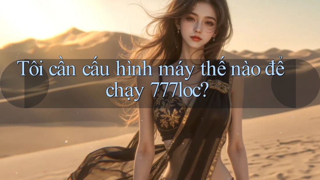 Tôi cần cấu hình máy thế nào để chạy 777loc?