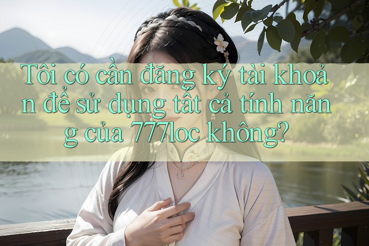 Tôi có cần đăng ký tài khoản để sử dụng tất cả tính năng của 777loc không? Tôi có cần đăng ký tài khoản để sử dụng tất cả tính năng của 777loc không?