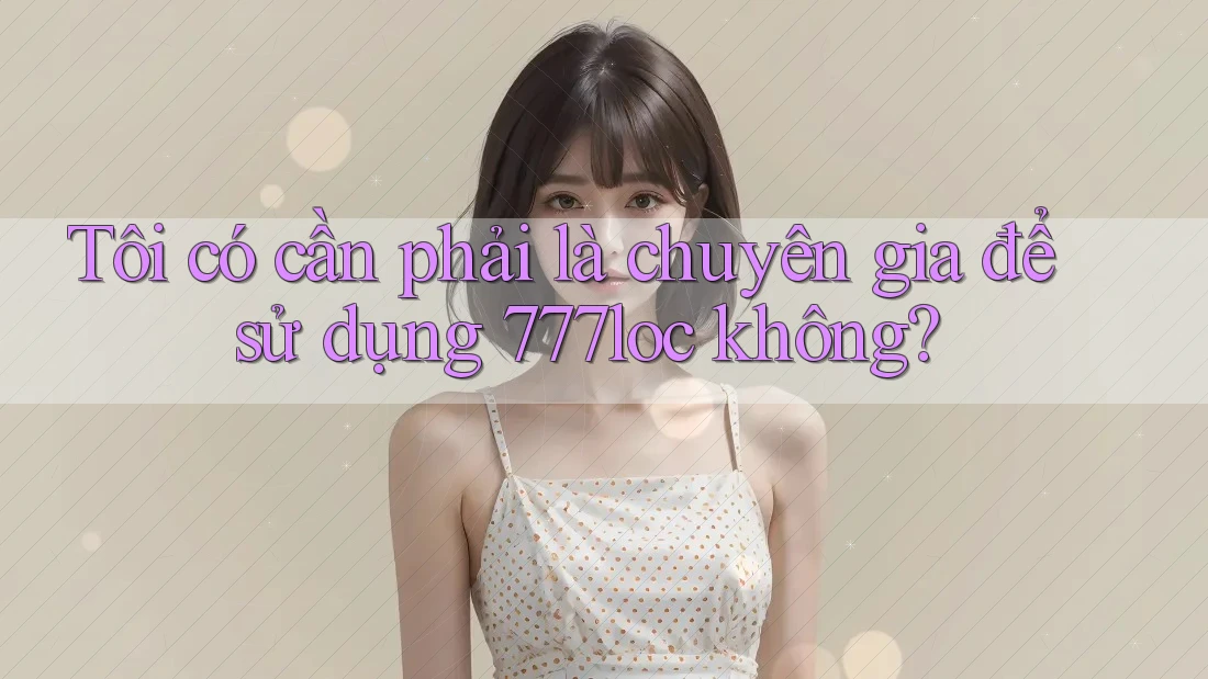 Tôi có cần phải là chuyên gia để sử dụng 777loc không?