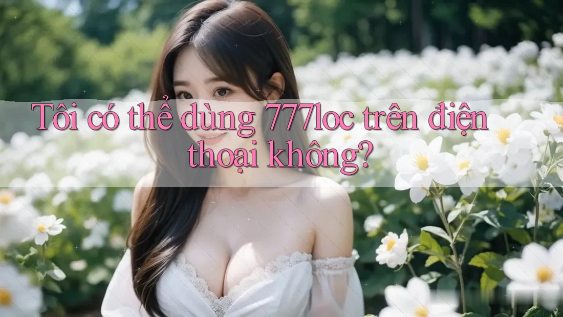 Tôi có thể dùng 777loc trên điện thoại không?