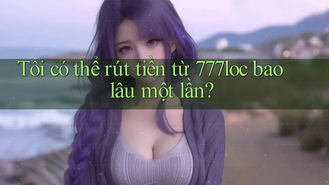 Tôi có thể rút tiền từ 777loc bao lâu một lần? Tôi có thể rút tiền từ 777loc bao lâu một lần?