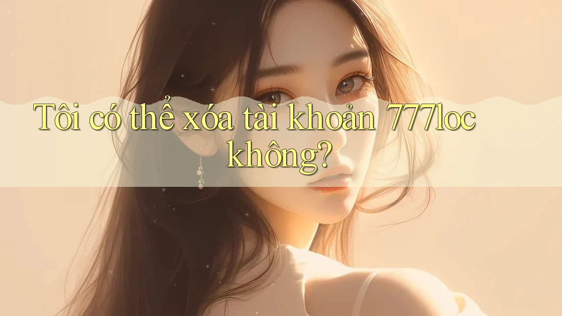 Tôi có thể xóa tài khoản 777loc không?