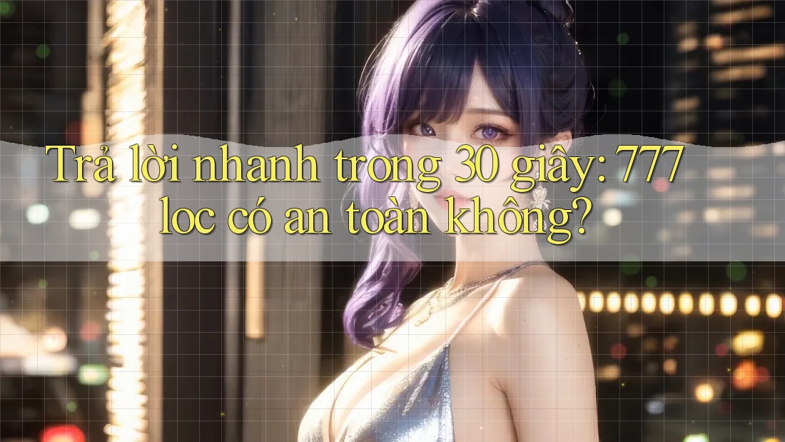 Trả lời nhanh trong 30 giây: 777loc có an toàn không? Trả lời nhanh trong 30 giây: 777loc có an toàn không?
