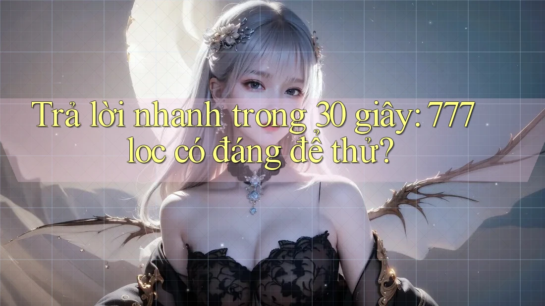 Trả lời nhanh trong 30 giây: 777loc có đáng để thử?