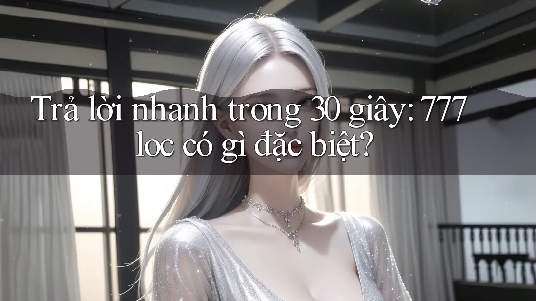 Trả lời nhanh trong 30 giây: 777loc có gì đặc biệt? Trả lời nhanh trong 30 giây: 777loc có gì đặc biệt?