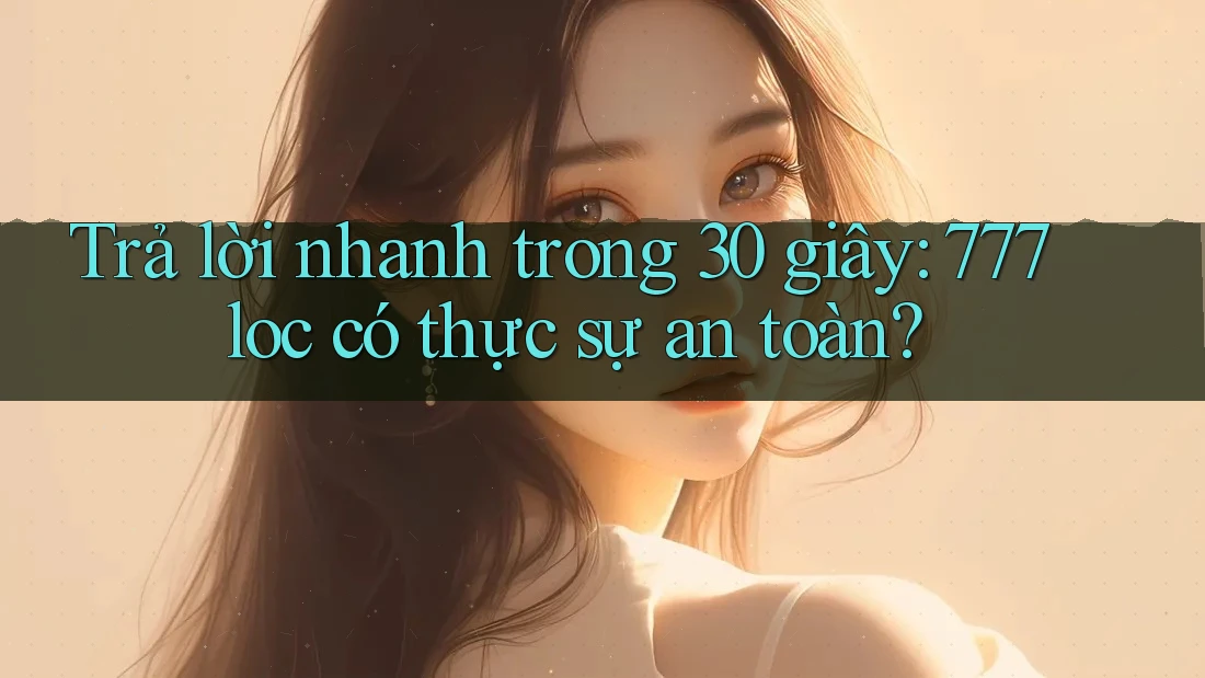 Trả lời nhanh trong 30 giây: 777loc có thực sự an toàn? Trả lời nhanh trong 30 giây: 777loc có thực sự an toàn?