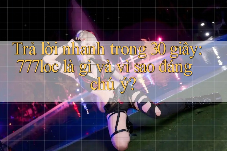 Trả lời nhanh trong 30 giây: 777loc là gì và vì sao đáng chú ý? Trả lời nhanh trong 30 giây: 777loc là gì và vì sao đáng chú ý?