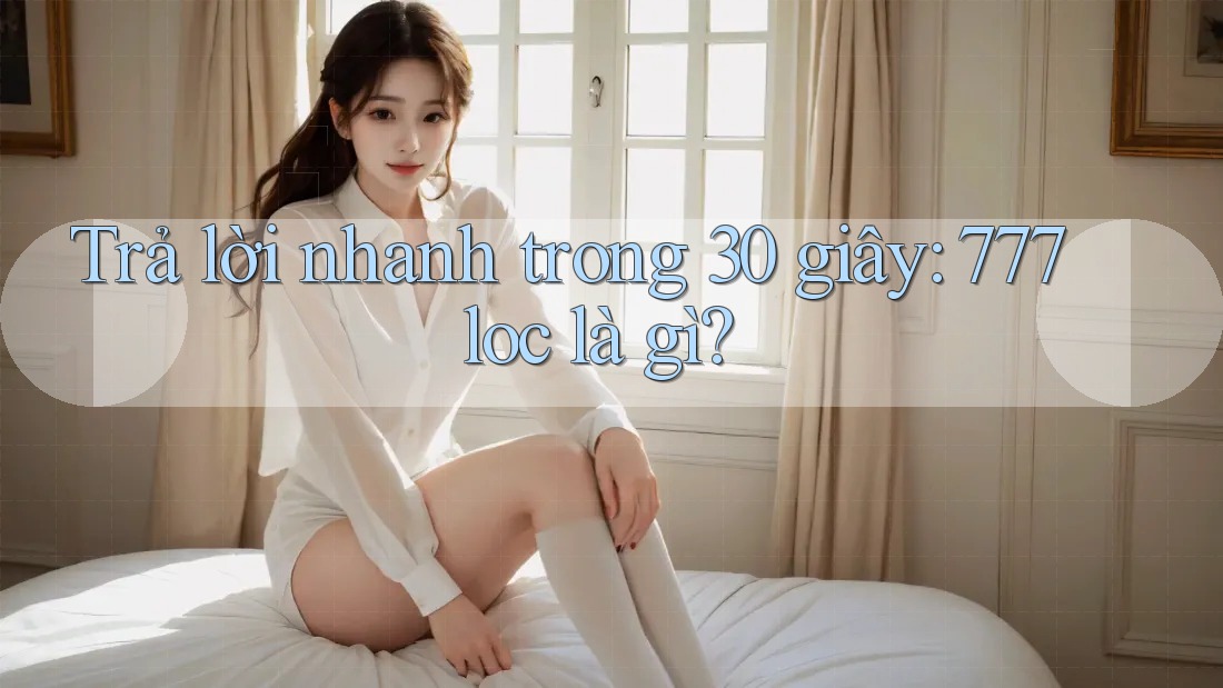 Trả lời nhanh trong 30 giây: 777loc là gì? Trả lời nhanh trong 30 giây: 777loc là gì?
