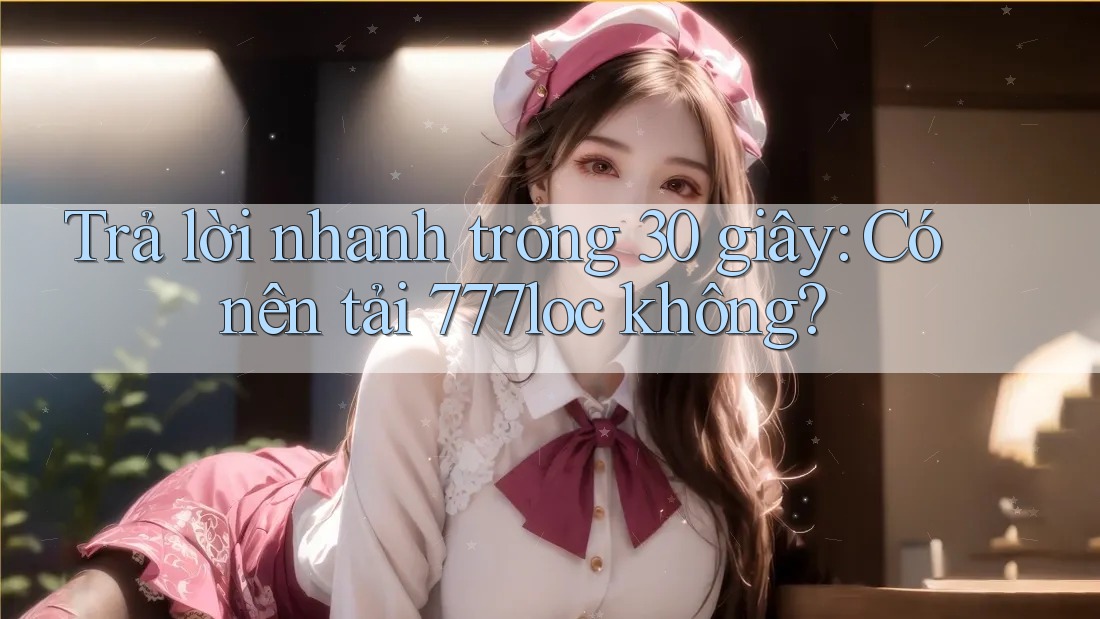 Trả lời nhanh trong 30 giây: Có nên tải 777loc không? Trả lời nhanh trong 30 giây: Có nên tải 777loc không?