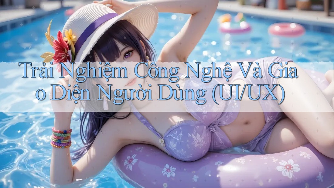 Trải Nghiệm Công Nghệ Và Giao Diện Người Dùng (UI/UX) Trải Nghiệm Công Nghệ Và Giao Diện Người Dùng (UI/UX)