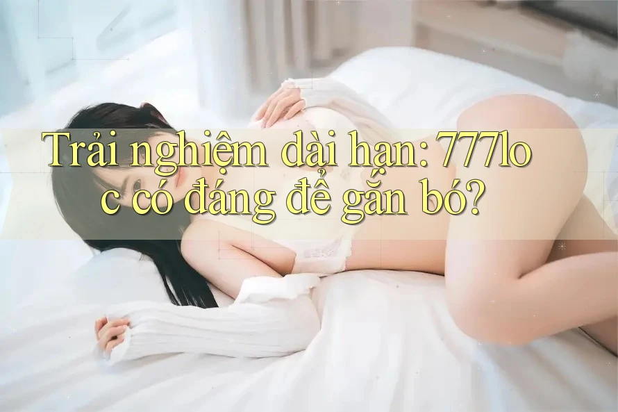 Trải nghiệm dài hạn: 777loc có đáng để gắn bó? Trải nghiệm dài hạn: 777loc có đáng để gắn bó?